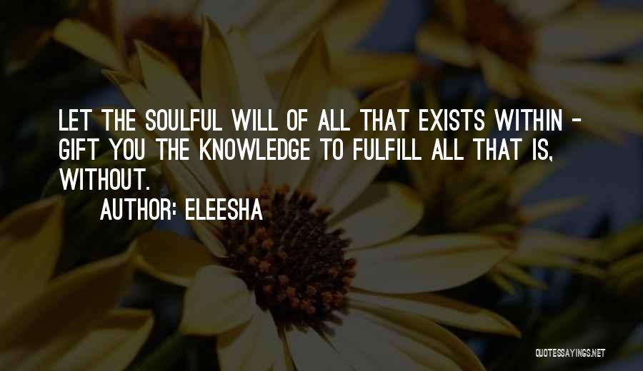 Eleesha Quotes: Let The Soulful Will Of All That Exists Within - Gift You The Knowledge To Fulfill All That Is, Without.