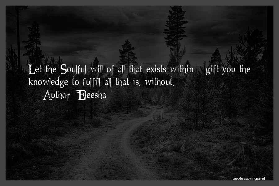 Eleesha Quotes: Let The Soulful Will Of All That Exists Within - Gift You The Knowledge To Fulfill All That Is, Without.