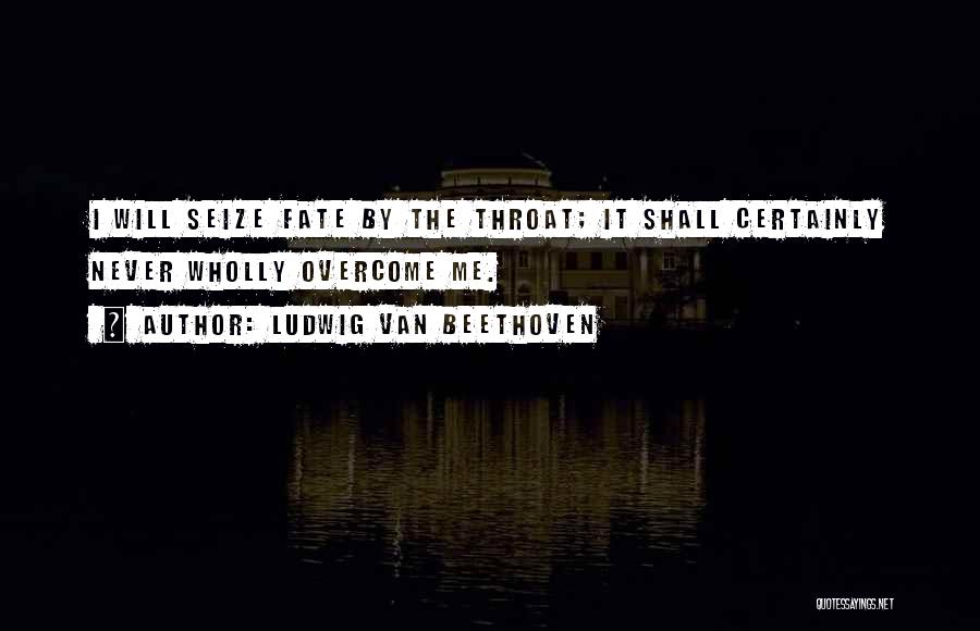 Ludwig Van Beethoven Quotes: I Will Seize Fate By The Throat; It Shall Certainly Never Wholly Overcome Me.