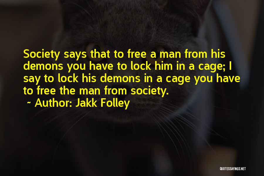 Jakk Folley Quotes: Society Says That To Free A Man From His Demons You Have To Lock Him In A Cage; I Say