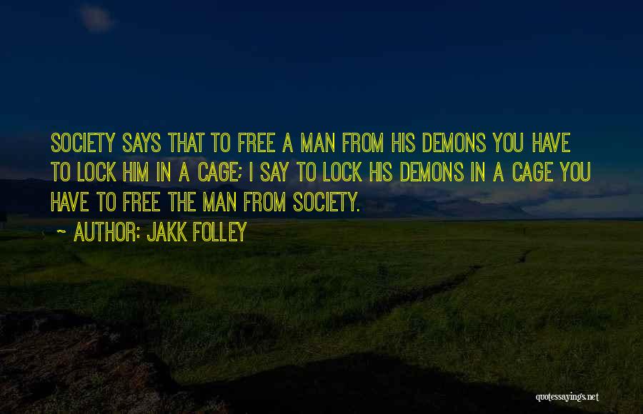 Jakk Folley Quotes: Society Says That To Free A Man From His Demons You Have To Lock Him In A Cage; I Say