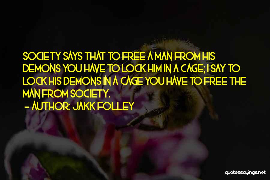 Jakk Folley Quotes: Society Says That To Free A Man From His Demons You Have To Lock Him In A Cage; I Say