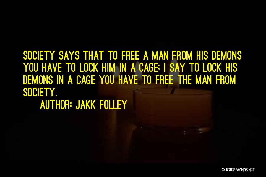 Jakk Folley Quotes: Society Says That To Free A Man From His Demons You Have To Lock Him In A Cage; I Say