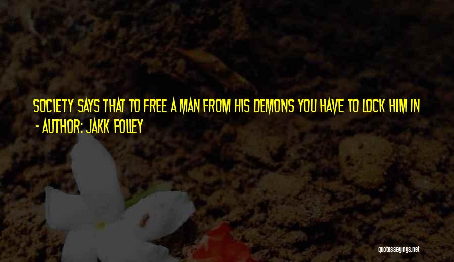 Jakk Folley Quotes: Society Says That To Free A Man From His Demons You Have To Lock Him In A Cage; I Say