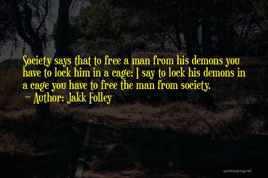 Jakk Folley Quotes: Society Says That To Free A Man From His Demons You Have To Lock Him In A Cage; I Say