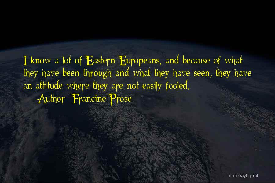 Francine Prose Quotes: I Know A Lot Of Eastern Europeans, And Because Of What They Have Been Through And What They Have Seen,