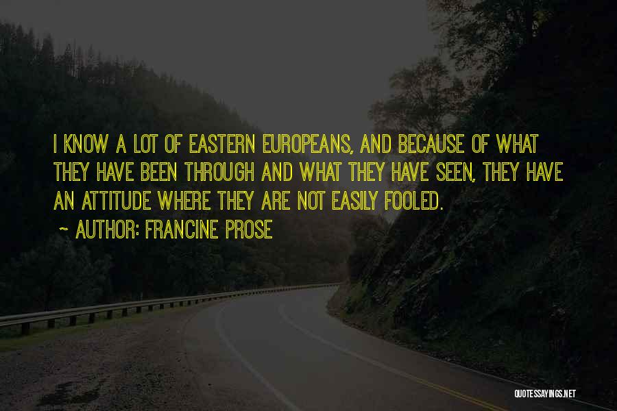 Francine Prose Quotes: I Know A Lot Of Eastern Europeans, And Because Of What They Have Been Through And What They Have Seen,
