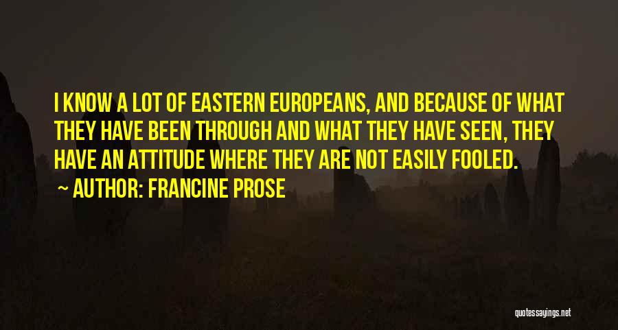 Francine Prose Quotes: I Know A Lot Of Eastern Europeans, And Because Of What They Have Been Through And What They Have Seen,