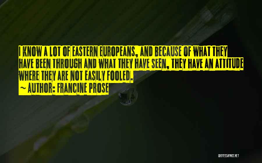Francine Prose Quotes: I Know A Lot Of Eastern Europeans, And Because Of What They Have Been Through And What They Have Seen,