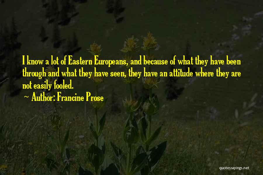Francine Prose Quotes: I Know A Lot Of Eastern Europeans, And Because Of What They Have Been Through And What They Have Seen,