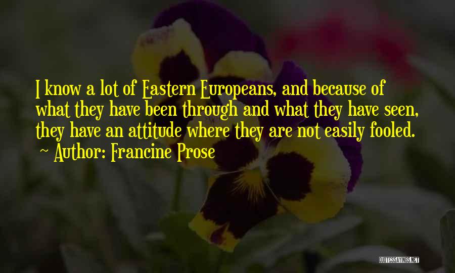Francine Prose Quotes: I Know A Lot Of Eastern Europeans, And Because Of What They Have Been Through And What They Have Seen,