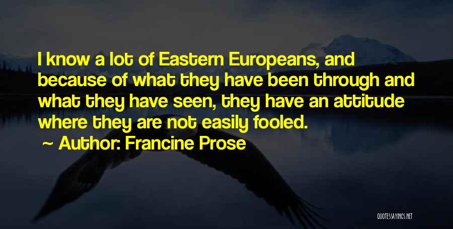 Francine Prose Quotes: I Know A Lot Of Eastern Europeans, And Because Of What They Have Been Through And What They Have Seen,