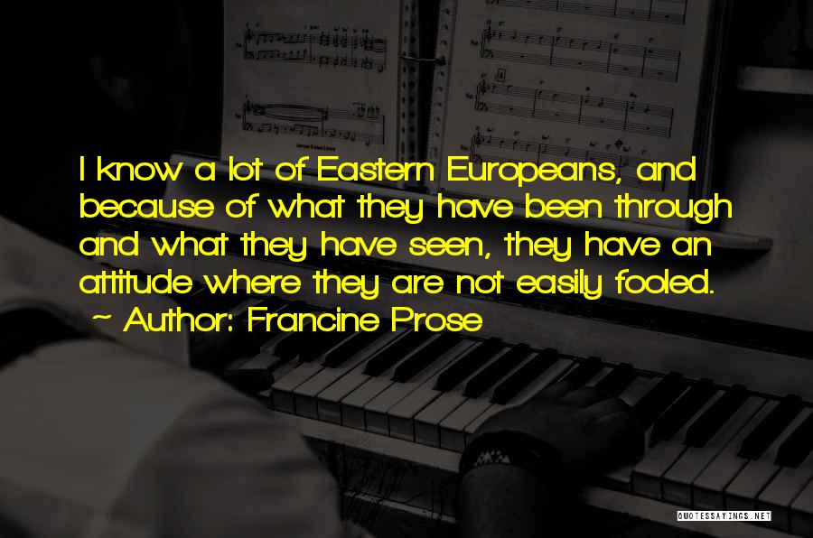Francine Prose Quotes: I Know A Lot Of Eastern Europeans, And Because Of What They Have Been Through And What They Have Seen,