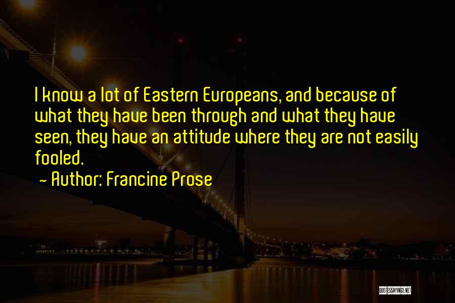 Francine Prose Quotes: I Know A Lot Of Eastern Europeans, And Because Of What They Have Been Through And What They Have Seen,