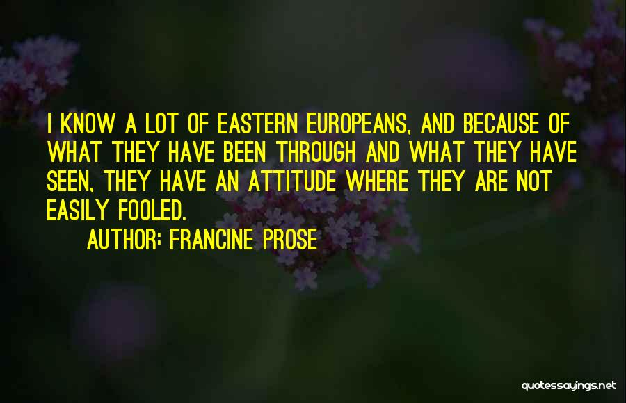 Francine Prose Quotes: I Know A Lot Of Eastern Europeans, And Because Of What They Have Been Through And What They Have Seen,