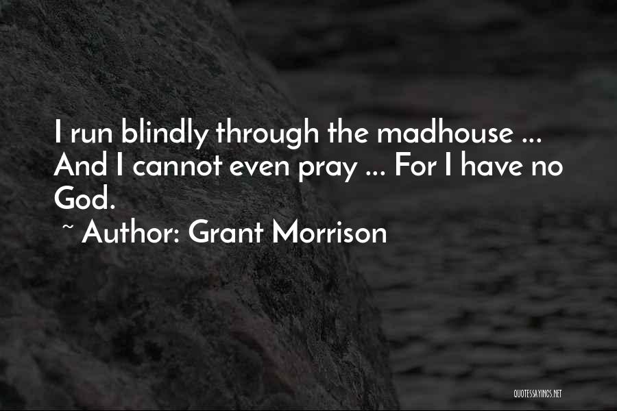 Grant Morrison Quotes: I Run Blindly Through The Madhouse ... And I Cannot Even Pray ... For I Have No God.