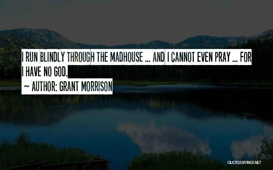 Grant Morrison Quotes: I Run Blindly Through The Madhouse ... And I Cannot Even Pray ... For I Have No God.