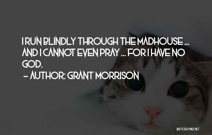 Grant Morrison Quotes: I Run Blindly Through The Madhouse ... And I Cannot Even Pray ... For I Have No God.