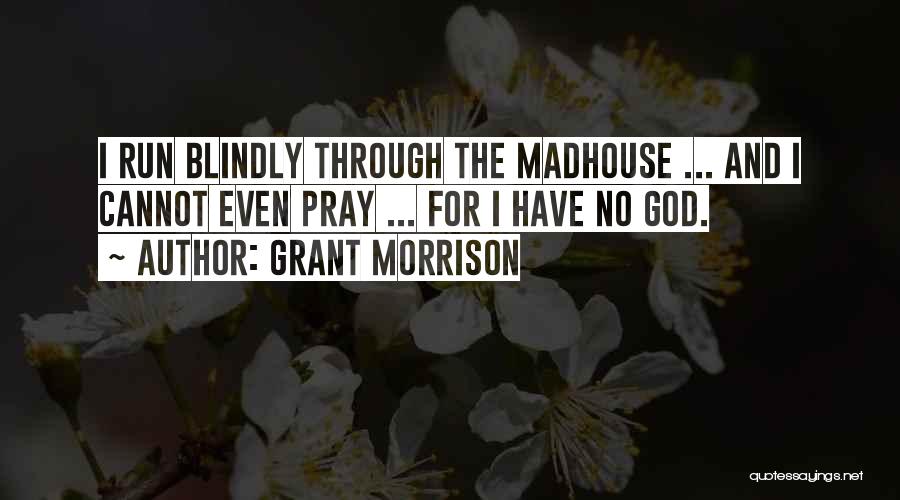 Grant Morrison Quotes: I Run Blindly Through The Madhouse ... And I Cannot Even Pray ... For I Have No God.