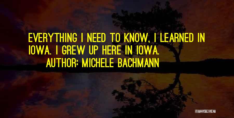 Michele Bachmann Quotes: Everything I Need To Know, I Learned In Iowa. I Grew Up Here In Iowa.