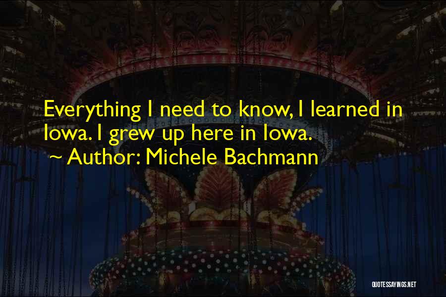 Michele Bachmann Quotes: Everything I Need To Know, I Learned In Iowa. I Grew Up Here In Iowa.