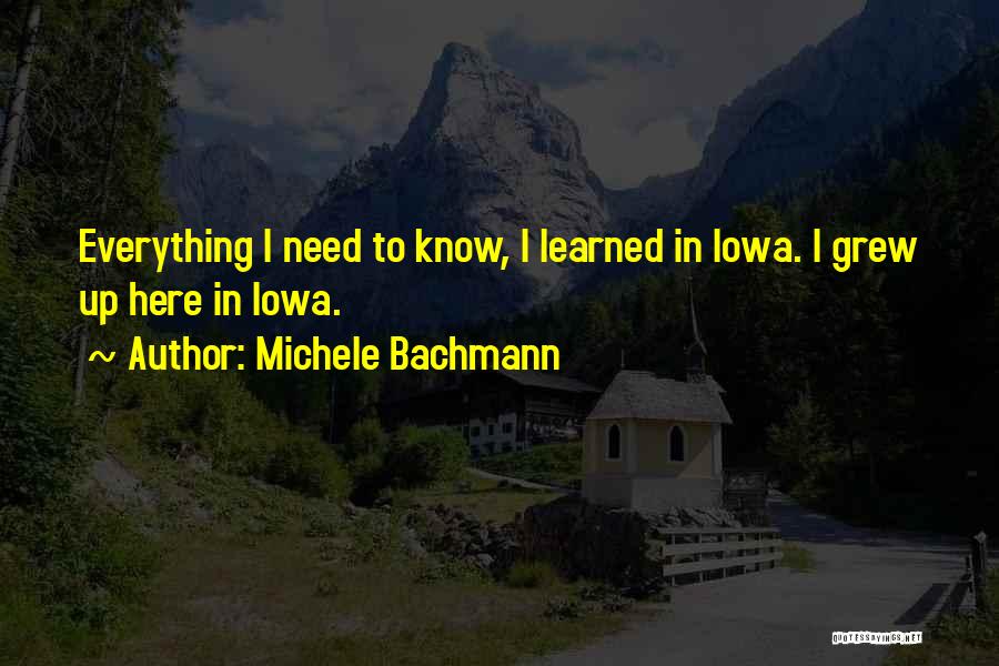 Michele Bachmann Quotes: Everything I Need To Know, I Learned In Iowa. I Grew Up Here In Iowa.