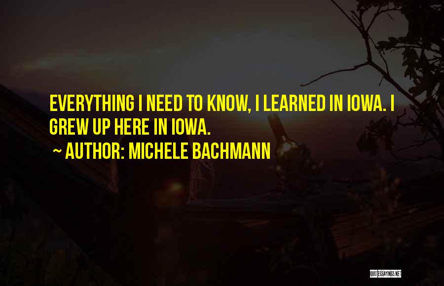 Michele Bachmann Quotes: Everything I Need To Know, I Learned In Iowa. I Grew Up Here In Iowa.