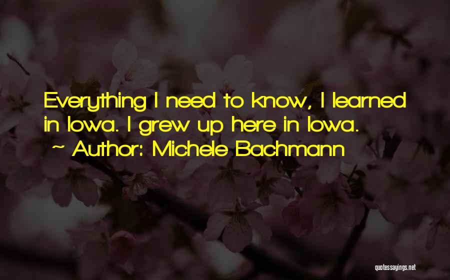 Michele Bachmann Quotes: Everything I Need To Know, I Learned In Iowa. I Grew Up Here In Iowa.