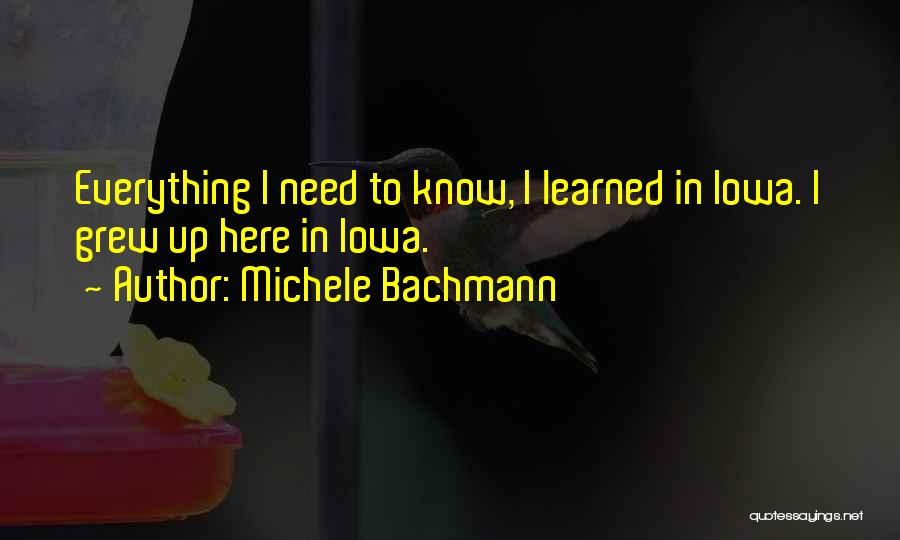 Michele Bachmann Quotes: Everything I Need To Know, I Learned In Iowa. I Grew Up Here In Iowa.