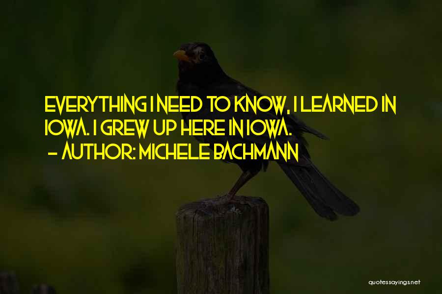 Michele Bachmann Quotes: Everything I Need To Know, I Learned In Iowa. I Grew Up Here In Iowa.