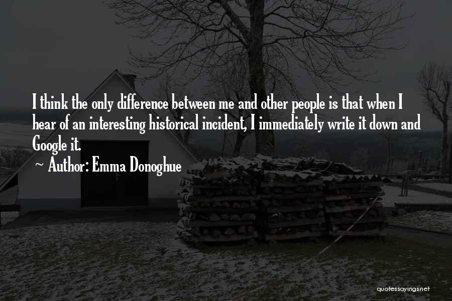 Emma Donoghue Quotes: I Think The Only Difference Between Me And Other People Is That When I Hear Of An Interesting Historical Incident,