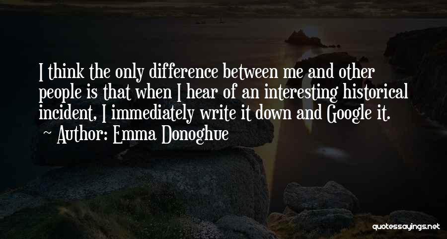 Emma Donoghue Quotes: I Think The Only Difference Between Me And Other People Is That When I Hear Of An Interesting Historical Incident,