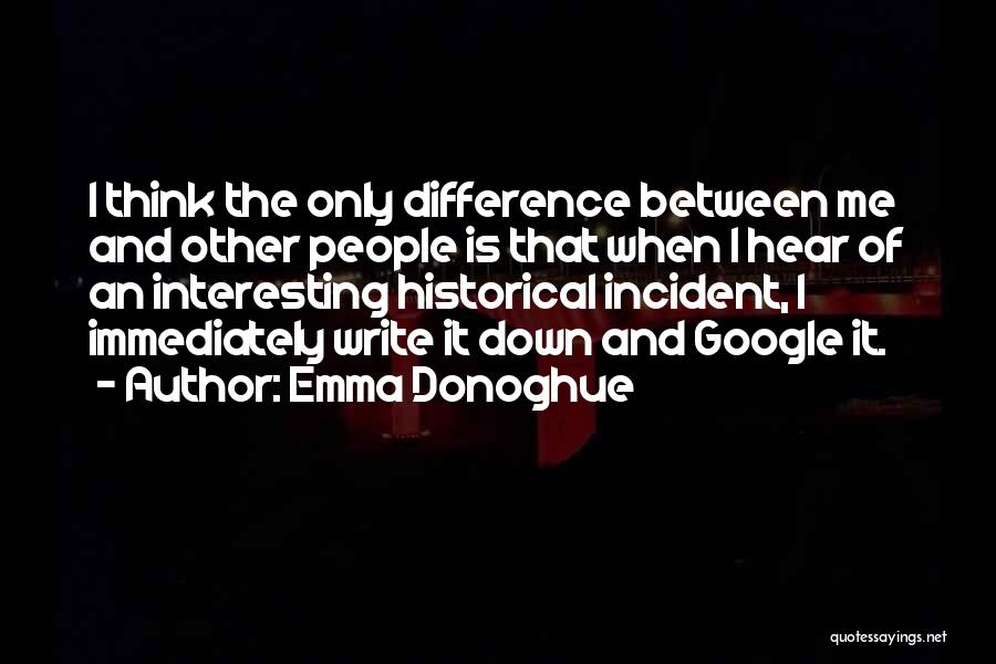 Emma Donoghue Quotes: I Think The Only Difference Between Me And Other People Is That When I Hear Of An Interesting Historical Incident,