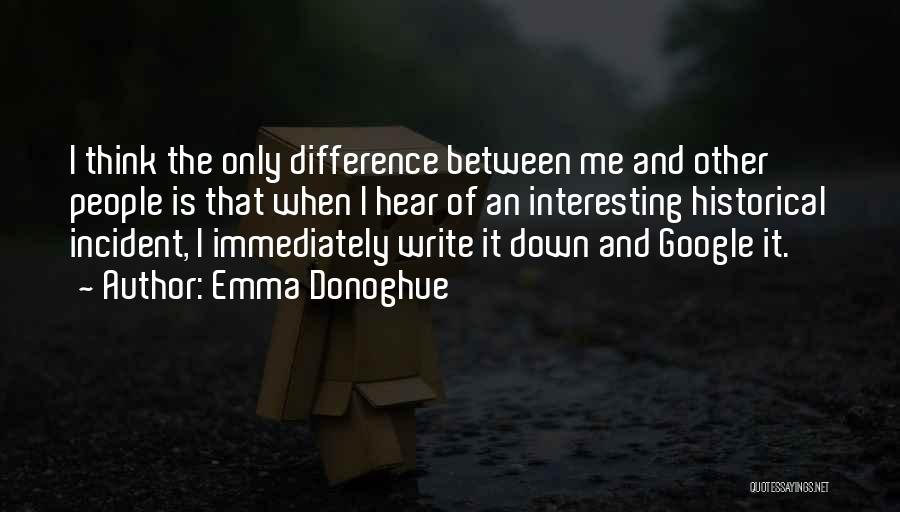 Emma Donoghue Quotes: I Think The Only Difference Between Me And Other People Is That When I Hear Of An Interesting Historical Incident,