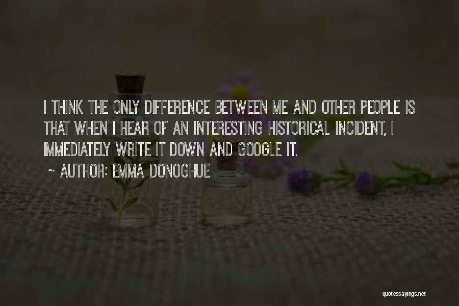 Emma Donoghue Quotes: I Think The Only Difference Between Me And Other People Is That When I Hear Of An Interesting Historical Incident,