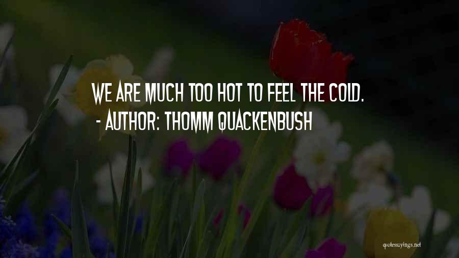 Thomm Quackenbush Quotes: We Are Much Too Hot To Feel The Cold.