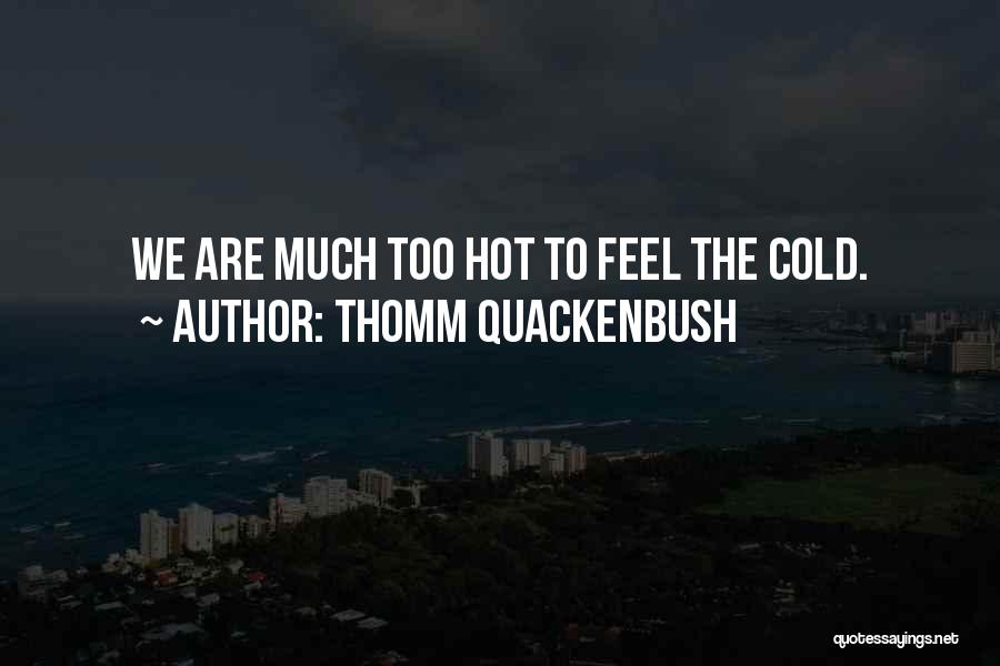 Thomm Quackenbush Quotes: We Are Much Too Hot To Feel The Cold.