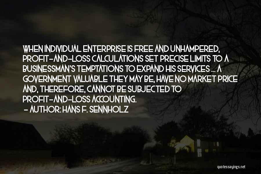 Hans F. Sennholz Quotes: When Individual Enterprise Is Free And Unhampered, Profit-and-loss Calculations Set Precise Limits To A Businessman's Temptations To Expand His Services