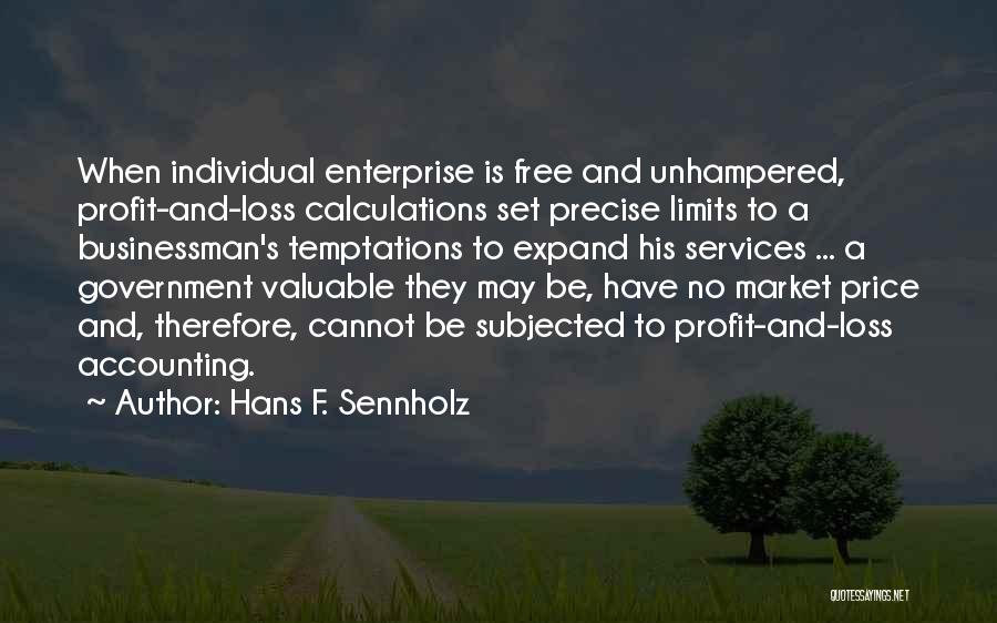 Hans F. Sennholz Quotes: When Individual Enterprise Is Free And Unhampered, Profit-and-loss Calculations Set Precise Limits To A Businessman's Temptations To Expand His Services