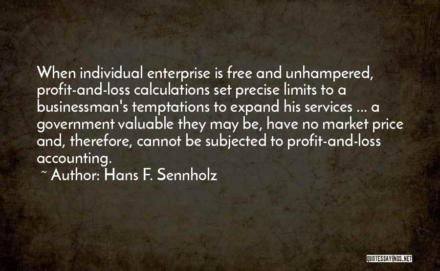 Hans F. Sennholz Quotes: When Individual Enterprise Is Free And Unhampered, Profit-and-loss Calculations Set Precise Limits To A Businessman's Temptations To Expand His Services