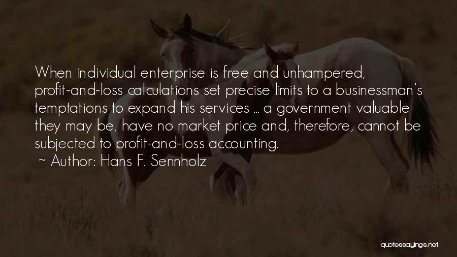 Hans F. Sennholz Quotes: When Individual Enterprise Is Free And Unhampered, Profit-and-loss Calculations Set Precise Limits To A Businessman's Temptations To Expand His Services