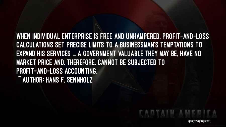 Hans F. Sennholz Quotes: When Individual Enterprise Is Free And Unhampered, Profit-and-loss Calculations Set Precise Limits To A Businessman's Temptations To Expand His Services