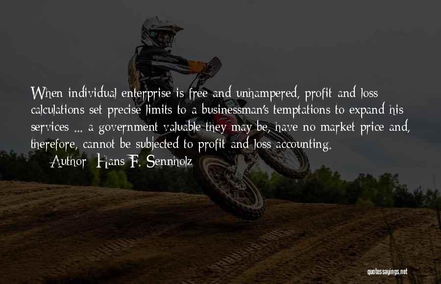 Hans F. Sennholz Quotes: When Individual Enterprise Is Free And Unhampered, Profit-and-loss Calculations Set Precise Limits To A Businessman's Temptations To Expand His Services