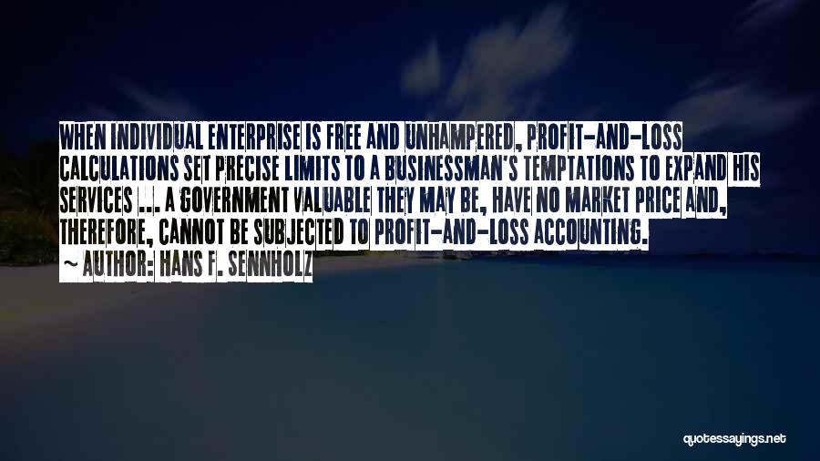 Hans F. Sennholz Quotes: When Individual Enterprise Is Free And Unhampered, Profit-and-loss Calculations Set Precise Limits To A Businessman's Temptations To Expand His Services