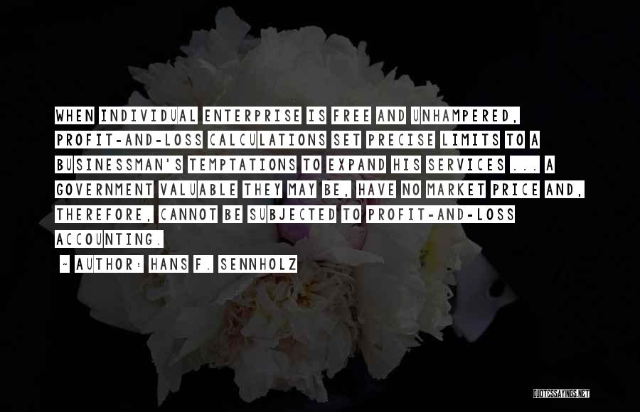 Hans F. Sennholz Quotes: When Individual Enterprise Is Free And Unhampered, Profit-and-loss Calculations Set Precise Limits To A Businessman's Temptations To Expand His Services