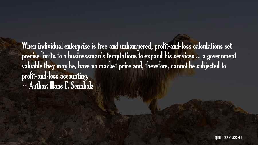 Hans F. Sennholz Quotes: When Individual Enterprise Is Free And Unhampered, Profit-and-loss Calculations Set Precise Limits To A Businessman's Temptations To Expand His Services