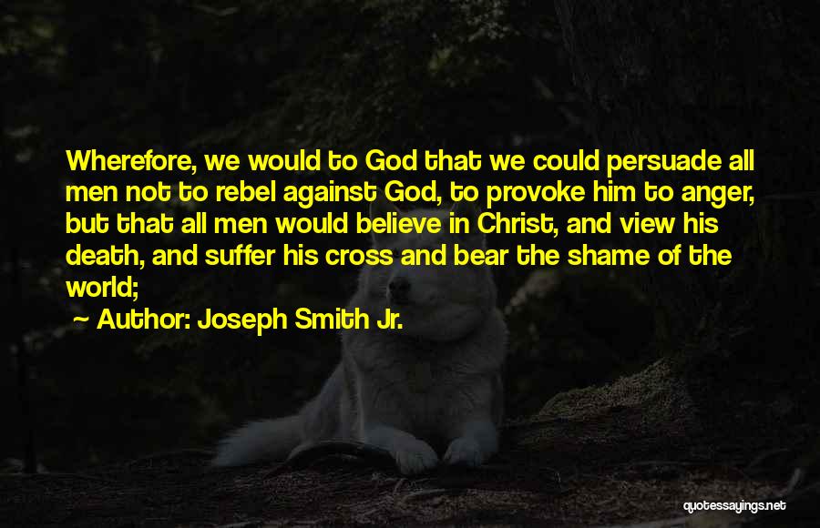 Joseph Smith Jr. Quotes: Wherefore, We Would To God That We Could Persuade All Men Not To Rebel Against God, To Provoke Him To