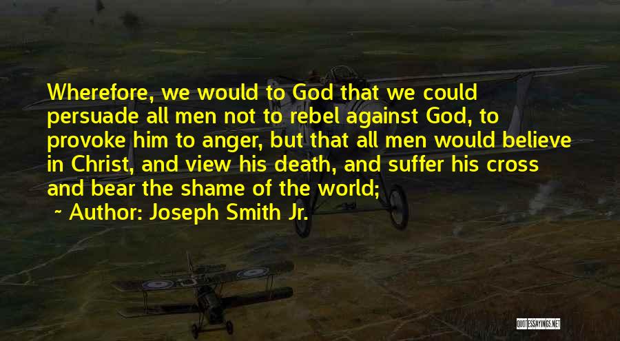Joseph Smith Jr. Quotes: Wherefore, We Would To God That We Could Persuade All Men Not To Rebel Against God, To Provoke Him To