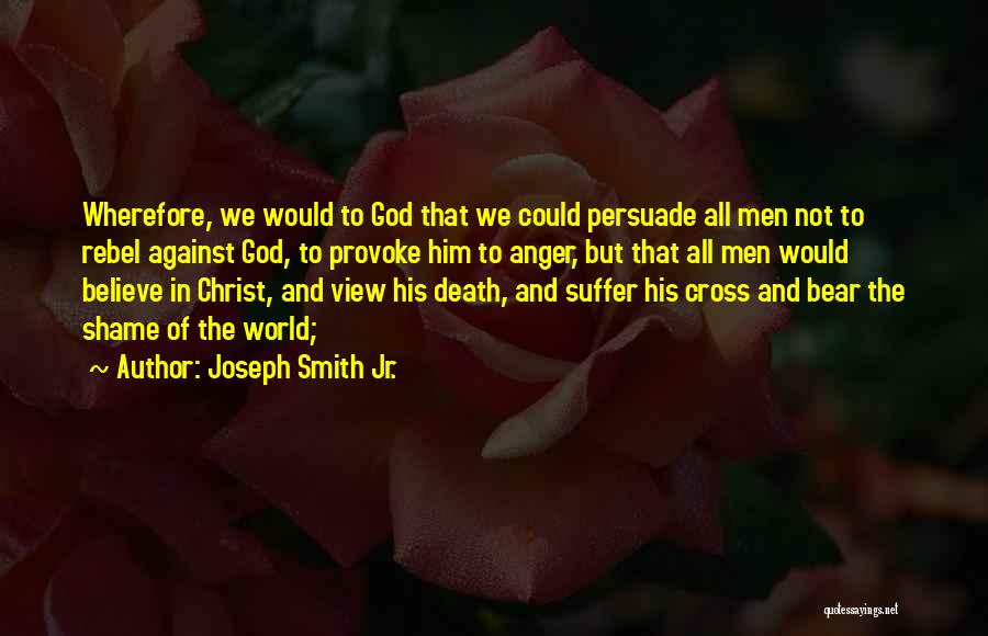 Joseph Smith Jr. Quotes: Wherefore, We Would To God That We Could Persuade All Men Not To Rebel Against God, To Provoke Him To