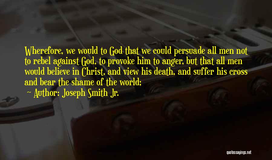Joseph Smith Jr. Quotes: Wherefore, We Would To God That We Could Persuade All Men Not To Rebel Against God, To Provoke Him To